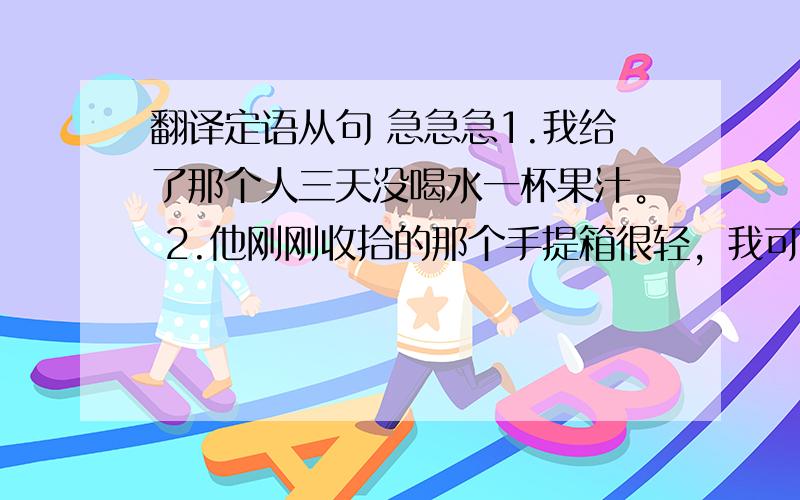 翻译定语从句 急急急1.我给了那个人三天没喝水一杯果汁。 2.他刚刚收拾的那个手提箱很轻，我可以提得动。【还有一句】当我