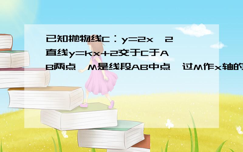 已知抛物线C：y=2x^2,直线y=kx+2交于C于A,B两点,M是线段AB中点,过M作x轴的垂线交于C于点N