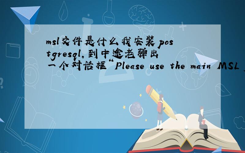 msl文件是什么我安装postgresql,到中途老弹出一个对话框“Please use the main MSL fi