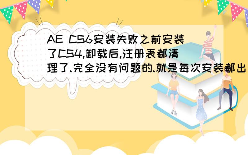 AE CS6安装失败之前安装了CS4,卸载后,注册表都清理了.完全没有问题的.就是每次安装都出现这个问题,64位系统.