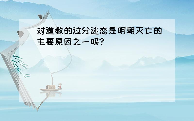 对道教的过分迷恋是明朝灭亡的主要原因之一吗?