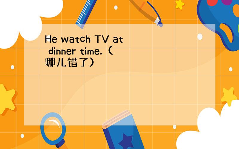 He watch TV at dinner time.（哪儿错了）