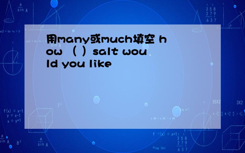 用many或much填空 how （ ）salt would you like