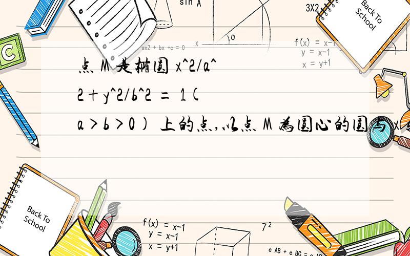 点 M 是椭圆 x^2/a^2+y^2/b^2 = 1(a>b>0) 上的点,以点 M 为圆心的圆与 x 轴相切于椭圆的