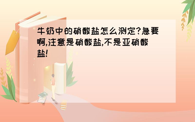 牛奶中的硝酸盐怎么测定?急要啊,注意是硝酸盐,不是亚硝酸盐!