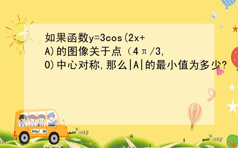 如果函数y=3cos(2x+A)的图像关于点（4π/3,0)中心对称,那么|A|的最小值为多少?