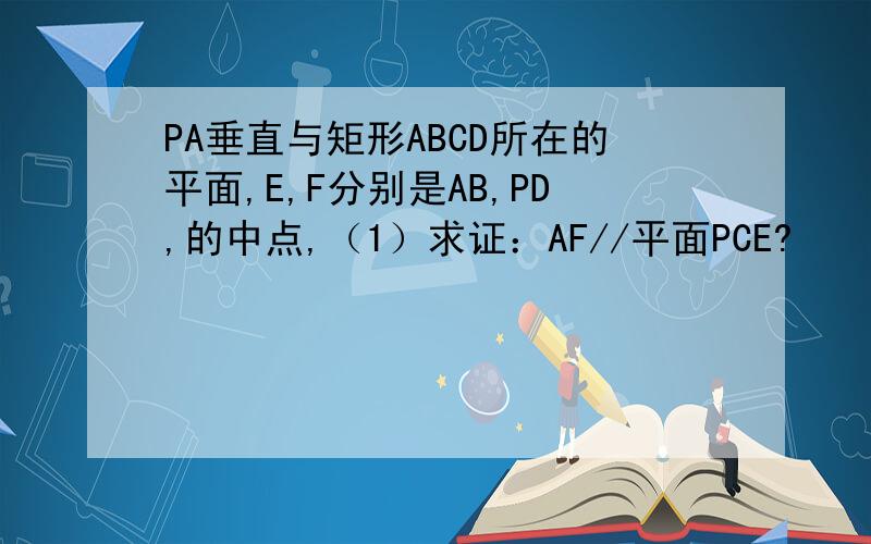 PA垂直与矩形ABCD所在的平面,E,F分别是AB,PD,的中点,（1）求证：AF//平面PCE?