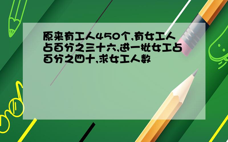 原来有工人450个,有女工人占百分之三十六,进一批女工占百分之四十,求女工人数