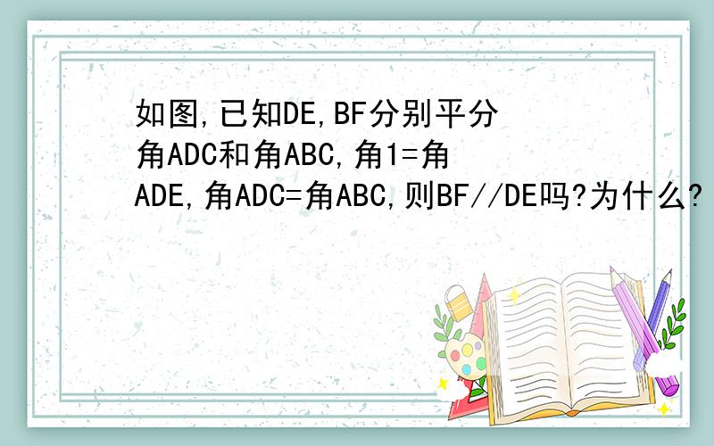 如图,已知DE,BF分别平分角ADC和角ABC,角1=角ADE,角ADC=角ABC,则BF//DE吗?为什么?