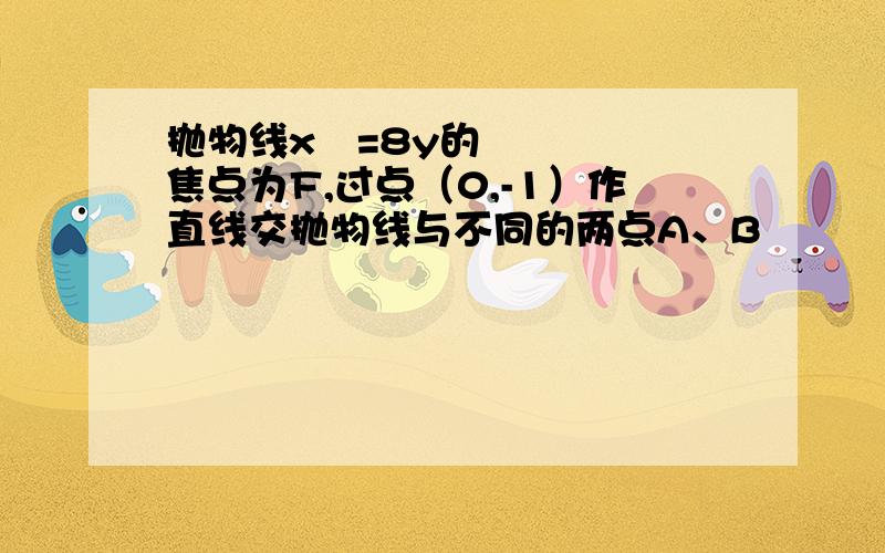 抛物线x²=8y的焦点为F,过点（0,-1）作直线交抛物线与不同的两点A、B