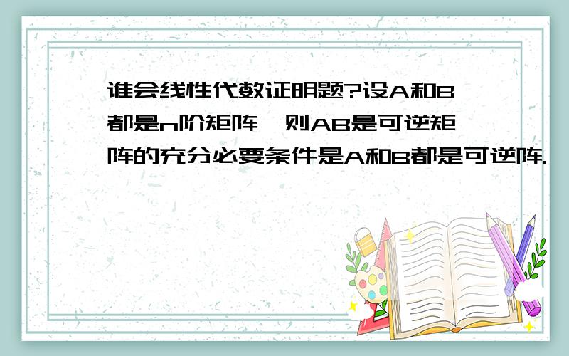 谁会线性代数证明题?设A和B都是n阶矩阵,则AB是可逆矩阵的充分必要条件是A和B都是可逆阵.