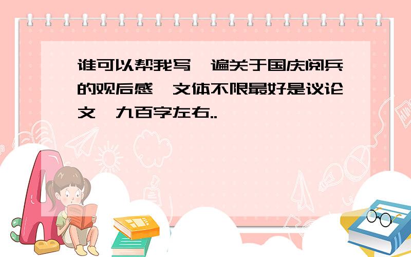 谁可以帮我写一遍关于国庆阅兵的观后感,文体不限最好是议论文,九百字左右..