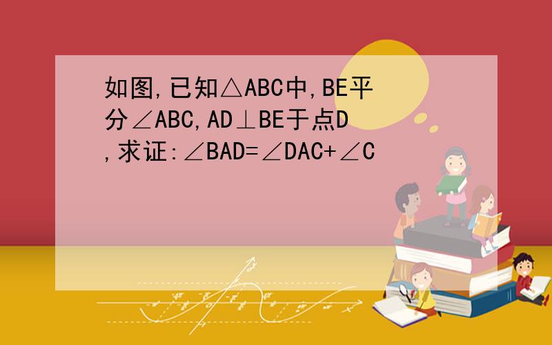 如图,已知△ABC中,BE平分∠ABC,AD⊥BE于点D,求证:∠BAD=∠DAC+∠C