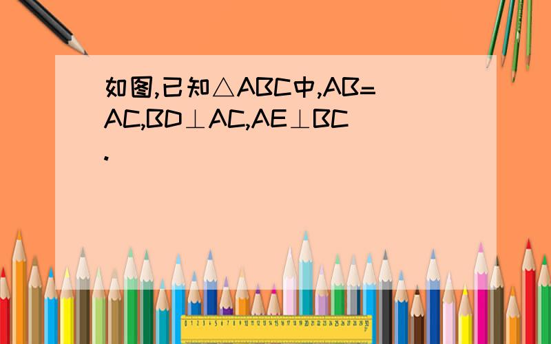 如图,已知△ABC中,AB=AC,BD⊥AC,AE⊥BC.