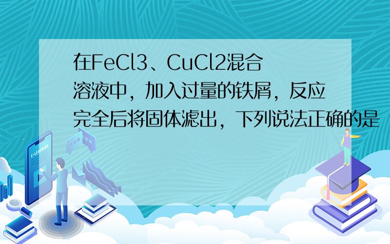 在FeCl3、CuCl2混合溶液中，加入过量的铁屑，反应完全后将固体滤出，下列说法正确的是（　　）