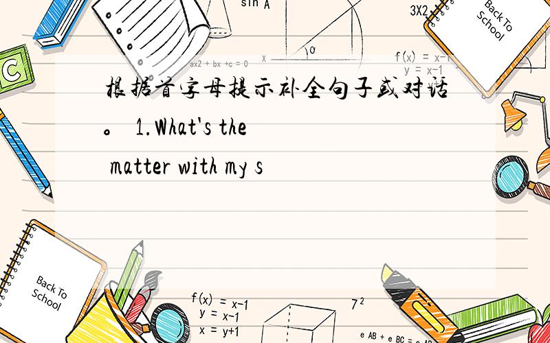 根据首字母提示补全句子或对话。 1.What's the matter with my s