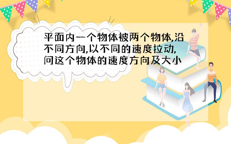 平面内一个物体被两个物体,沿不同方向,以不同的速度拉动,问这个物体的速度方向及大小