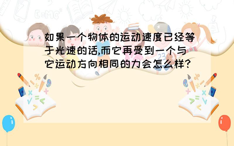 如果一个物体的运动速度已经等于光速的话,而它再受到一个与它运动方向相同的力会怎么样?