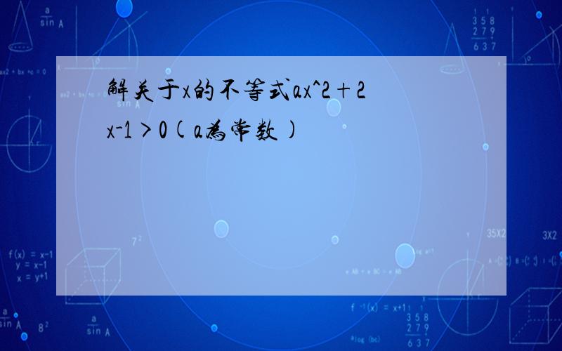 解关于x的不等式ax^2+2x-1>0(a为常数)