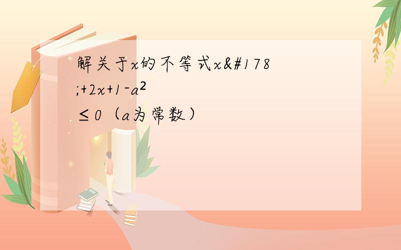 解关于x的不等式x²+2x+1-a²≤0（a为常数）