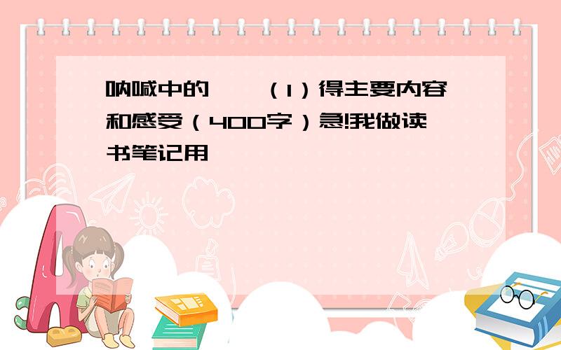 呐喊中的彷徨（1）得主要内容和感受（400字）急!我做读书笔记用