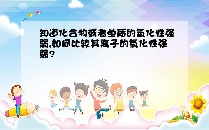 知道化合物或者单质的氧化性强弱,如何比较其离子的氧化性强弱?