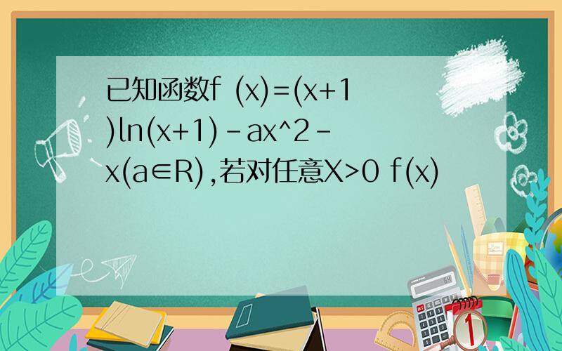 已知函数f (x)=(x+1)ln(x+1)-ax^2-x(a∈R),若对任意X>0 f(x)