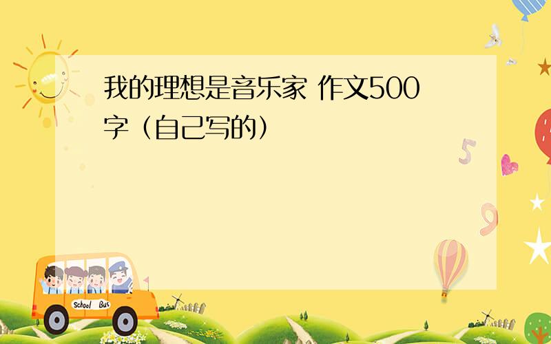 我的理想是音乐家 作文500字（自己写的）