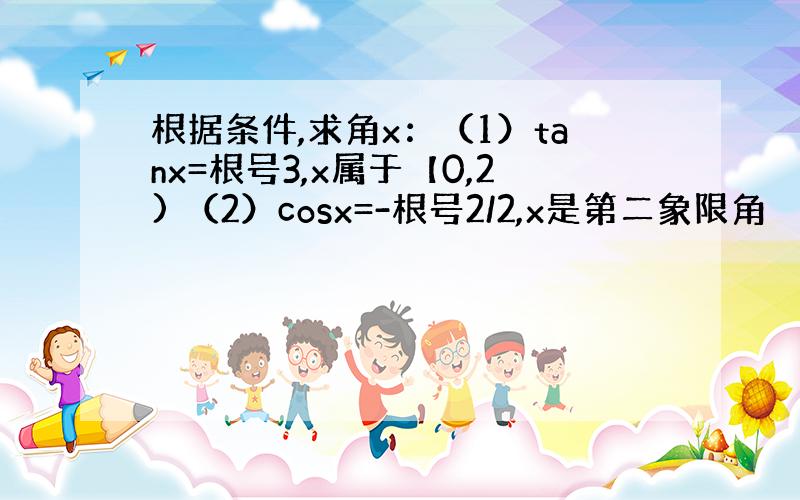 根据条件,求角x：（1）tanx=根号3,x属于【0,2) （2）cosx=-根号2/2,x是第二象限角