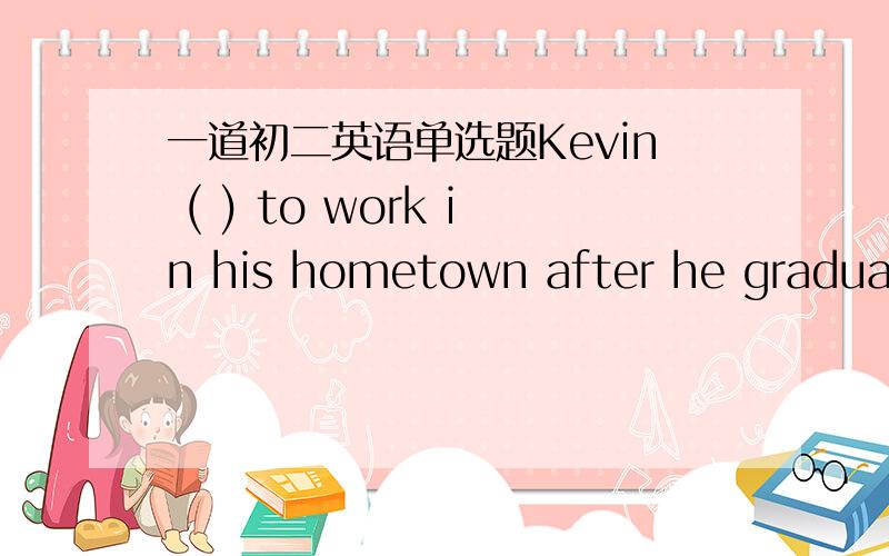 一道初二英语单选题Kevin ( ) to work in his hometown after he graduate