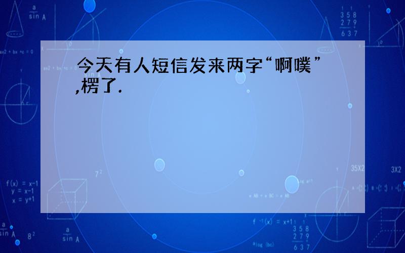 今天有人短信发来两字“啊噗”,楞了.