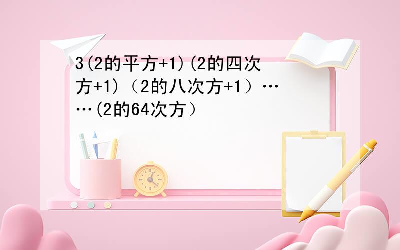 3(2的平方+1)(2的四次方+1)（2的八次方+1）……(2的64次方）