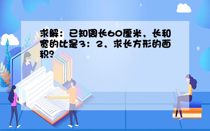 求解：已知周长60厘米，长和宽的比是3：2，求长方形的面积？