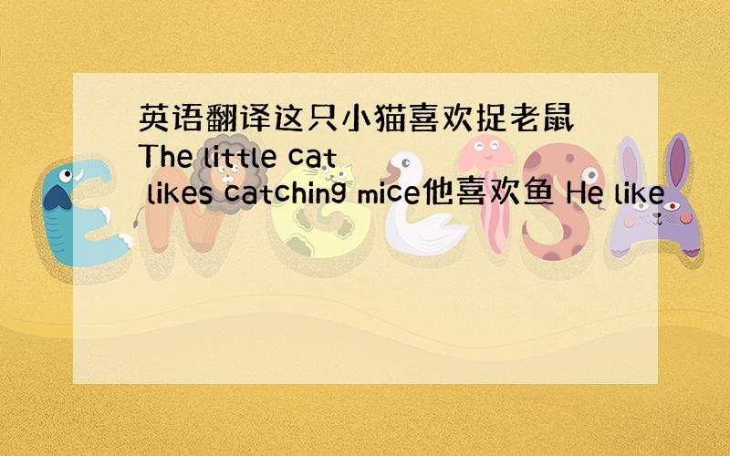 英语翻译这只小猫喜欢捉老鼠 The little cat likes catching mice他喜欢鱼 He like