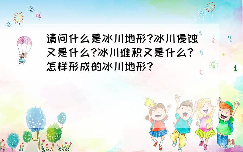 请问什么是冰川地形?冰川侵蚀又是什么?冰川堆积又是什么?怎样形成的冰川地形?