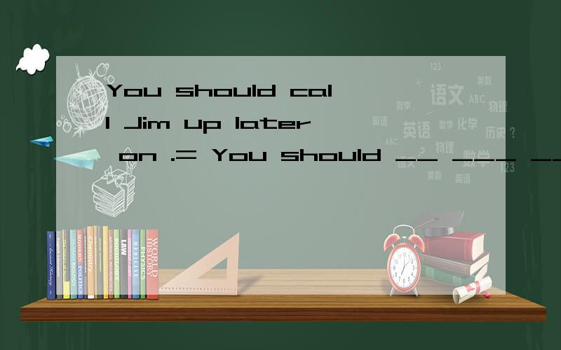 You should call Jim up later on .= You should __ ___ ___ ＿ l