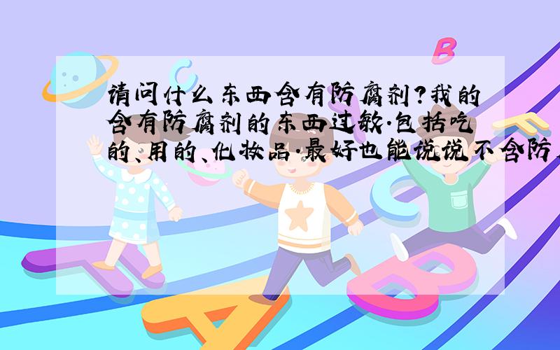 请问什么东西含有防腐剂?我的含有防腐剂的东西过敏.包括吃的、用的、化妆品.最好也能说说不含防腐剂的东西.