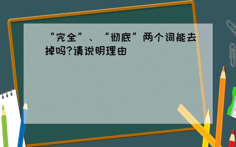 “完全”、“彻底”两个词能去掉吗?请说明理由