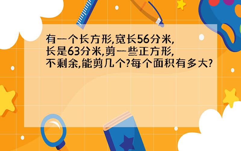 有一个长方形,宽长56分米,长是63分米,剪一些正方形,不剩余,能剪几个?每个面积有多大?