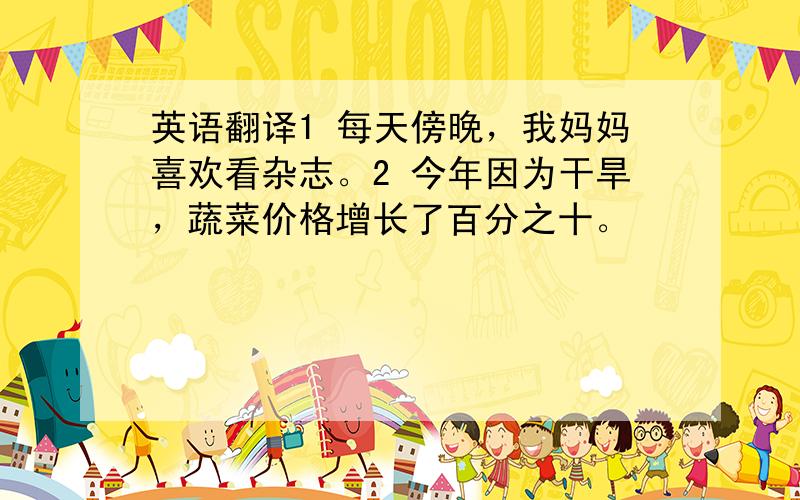 英语翻译1 每天傍晚，我妈妈喜欢看杂志。2 今年因为干旱，蔬菜价格增长了百分之十。