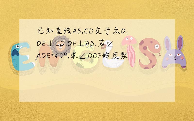 已知直线AB,CD交于点O,OE⊥CD,OF⊥AB.若∠AOE=40°,求∠DOF的度数