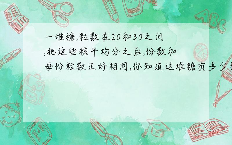 一堆糖,粒数在20和30之间,把这些糖平均分之后,份数和每份粒数正好相同,你知道这堆糖有多少粒吗?