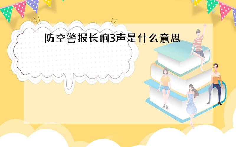 防空警报长响3声是什么意思