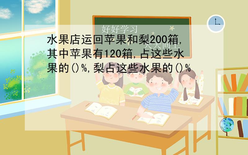 水果店运回苹果和梨200箱,其中苹果有120箱,占这些水果的()%,梨占这些水果的()%