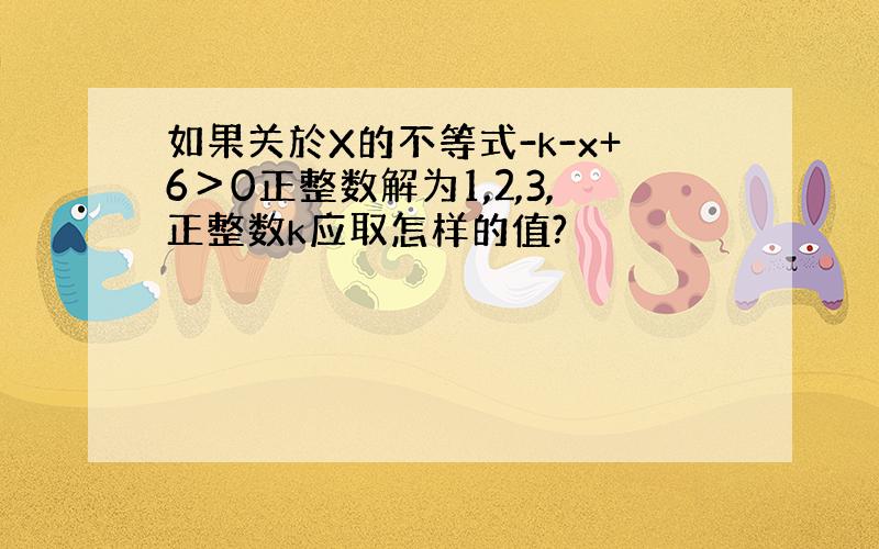 如果关於X的不等式-k-x+6＞0正整数解为1,2,3,正整数k应取怎样的值?