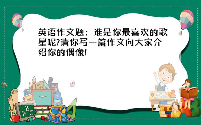 英语作文题：谁是你最喜欢的歌星呢?请你写一篇作文向大家介绍你的偶像!