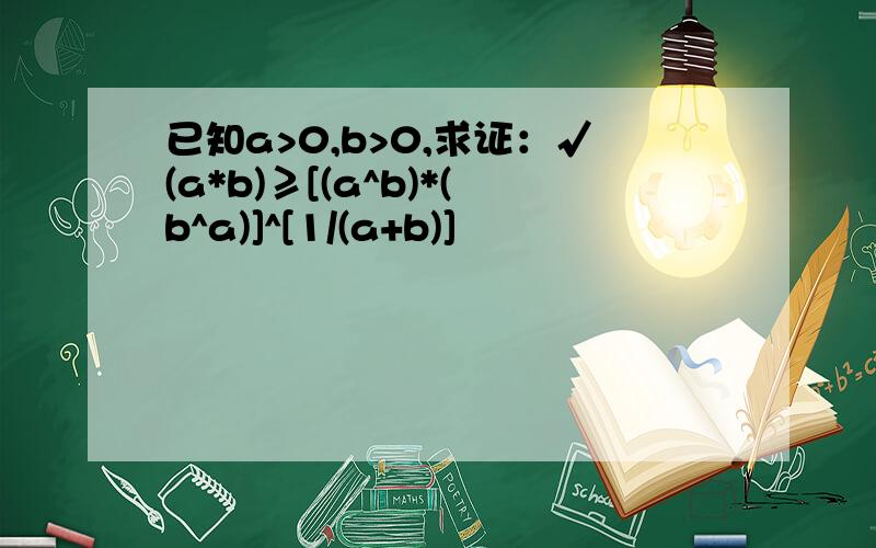 已知a>0,b>0,求证：√(a*b)≥[(a^b)*(b^a)]^[1/(a+b)]