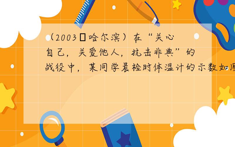 （2003•哈尔滨）在“关心自己，关爱他人，抗击非典”的战役中，某同学晨检时体温计的示数如图所示，该同学的体温是____