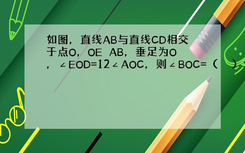 如图，直线AB与直线CD相交于点O，OE⊥AB，垂足为O，∠EOD=12∠AOC，则∠BOC=（　　）