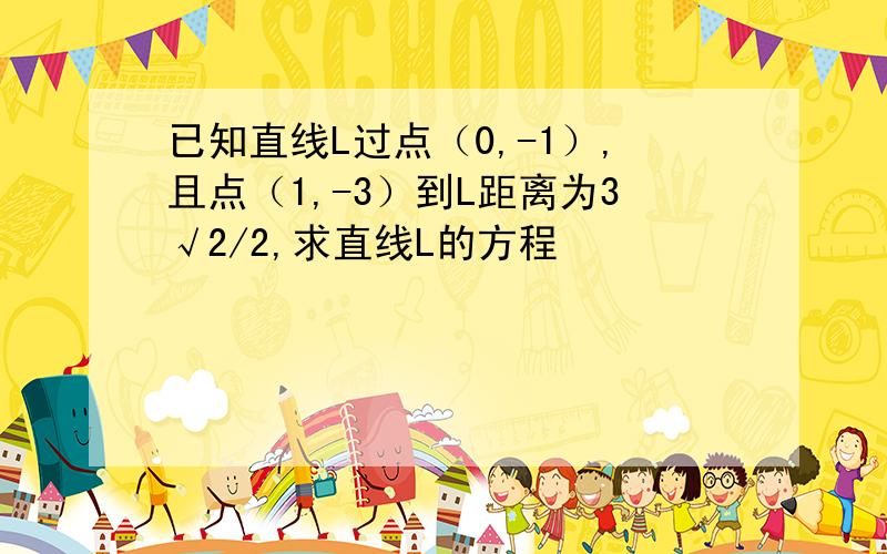 已知直线L过点（0,-1）,且点（1,-3）到L距离为3√2/2,求直线L的方程